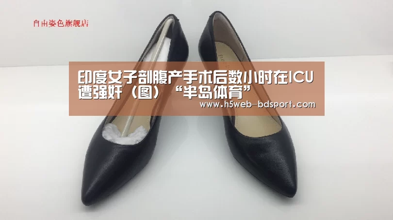 印度女子剖腹产手术后数小时在ICU遭强奸(图)“半岛体育”(图3) 半岛体育