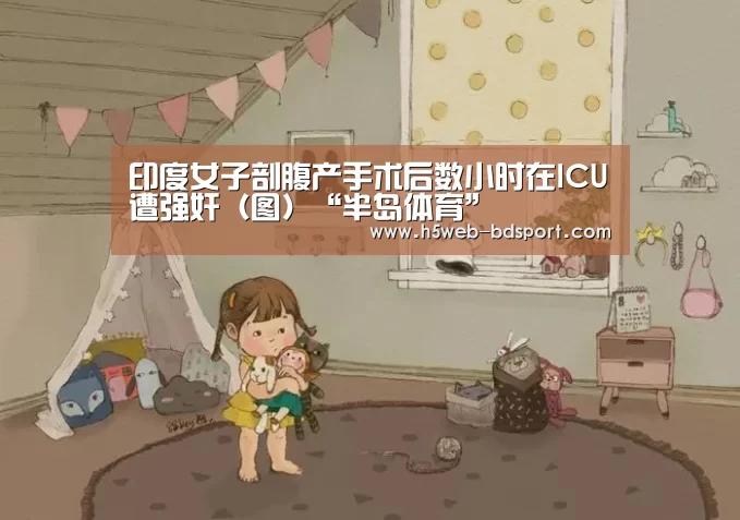印度女子剖腹产手术后数小时在ICU遭强奸(图)“半岛体育”(图1) 半岛体育网址