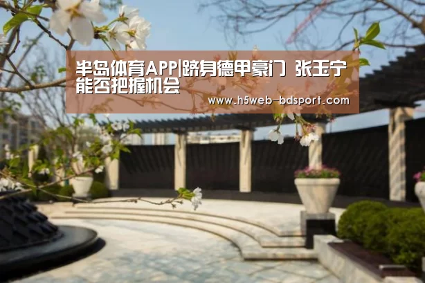 半岛体育APP|跻身德甲豪门 张玉宁能否把握机会(图3) 半岛体育官网