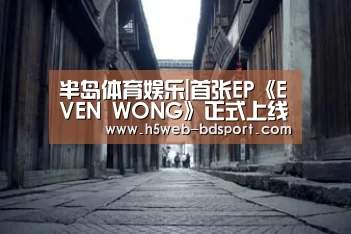 半岛体育娱乐|首张EP《EVEN WONG》正式上线 王晨艺发长文感恩粉丝(图2) 半岛体育下载